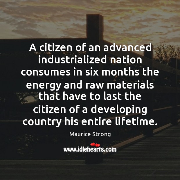 A citizen of an advanced industrialized nation consumes in six months the Maurice Strong Picture Quote