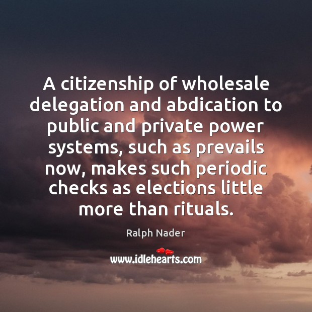 A citizenship of wholesale delegation and abdication to public and private power Ralph Nader Picture Quote