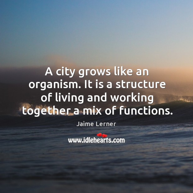 A city grows like an organism. It is a structure of living Jaime Lerner Picture Quote