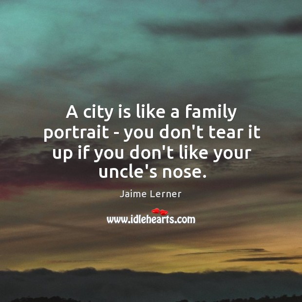 A city is like a family portrait – you don’t tear it Jaime Lerner Picture Quote
