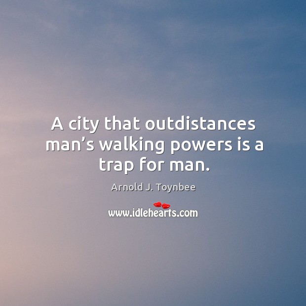 A city that outdistances man’s walking powers is a trap for man. Arnold J. Toynbee Picture Quote