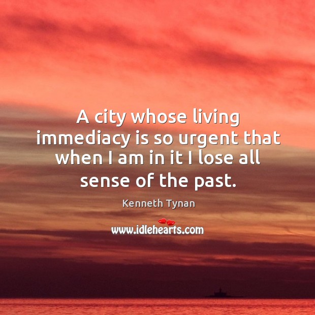 A city whose living immediacy is so urgent that when I am in it I lose all sense of the past. Kenneth Tynan Picture Quote
