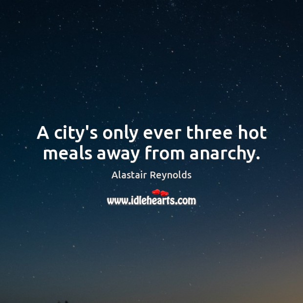 A city’s only ever three hot meals away from anarchy. Alastair Reynolds Picture Quote