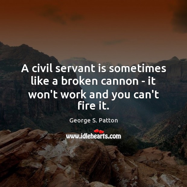 A civil servant is sometimes like a broken cannon – it won’t work and you can’t fire it. George S. Patton Picture Quote