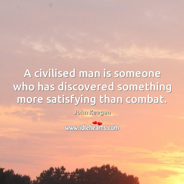 A civilised man is someone who has discovered something more satisfying than combat. John Keegan Picture Quote