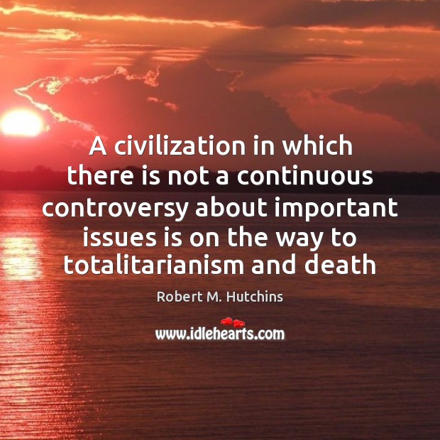 A civilization in which there is not a continuous controversy about important Robert M. Hutchins Picture Quote
