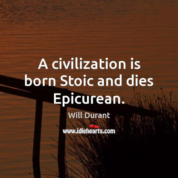 A civilization is born Stoic and dies Epicurean. Will Durant Picture Quote