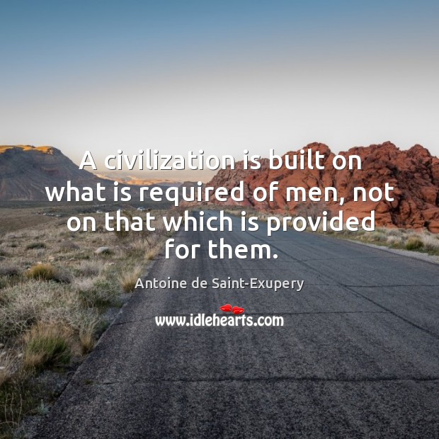 A civilization is built on what is required of men, not on that which is provided for them. Antoine de Saint-Exupery Picture Quote