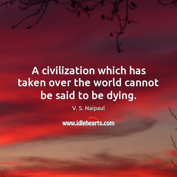 A civilization which has taken over the world cannot be said to be dying. V. S. Naipaul Picture Quote