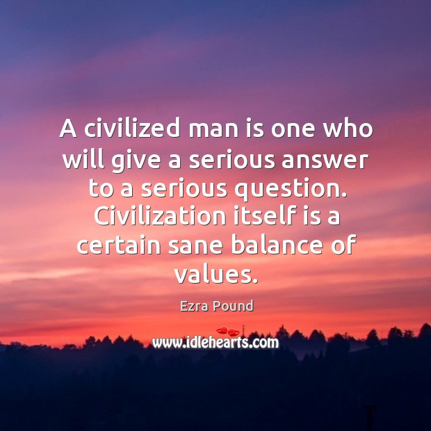 A civilized man is one who will give a serious answer to a serious question. Civilization itself is a certain sane balance of values. Ezra Pound Picture Quote