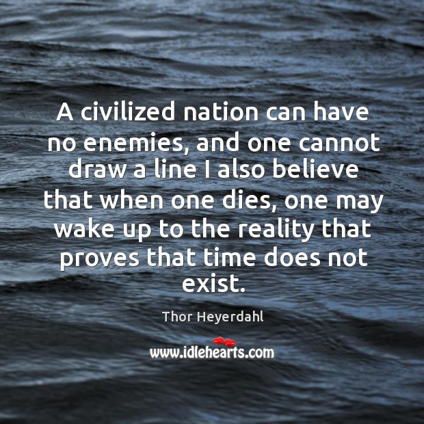A civilized nation can have no enemies, and one cannot draw a line I also believe that Thor Heyerdahl Picture Quote