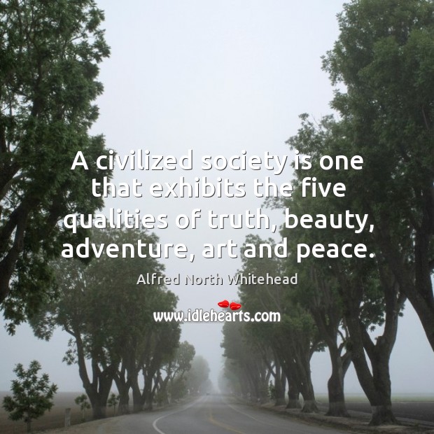 A civilized society is one that exhibits the five qualities of truth, beauty, adventure, art and peace. Society Quotes Image