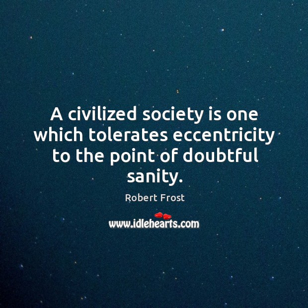 A civilized society is one which tolerates eccentricity to the point of doubtful sanity. Robert Frost Picture Quote