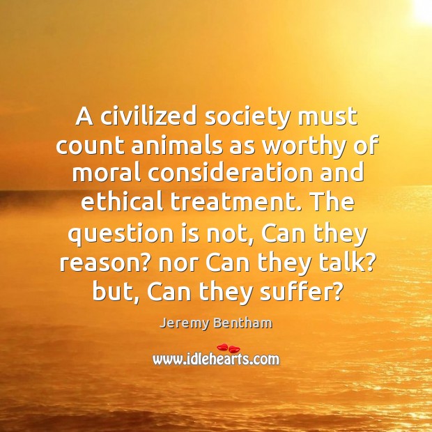 A civilized society must count animals as worthy of moral consideration and Jeremy Bentham Picture Quote
