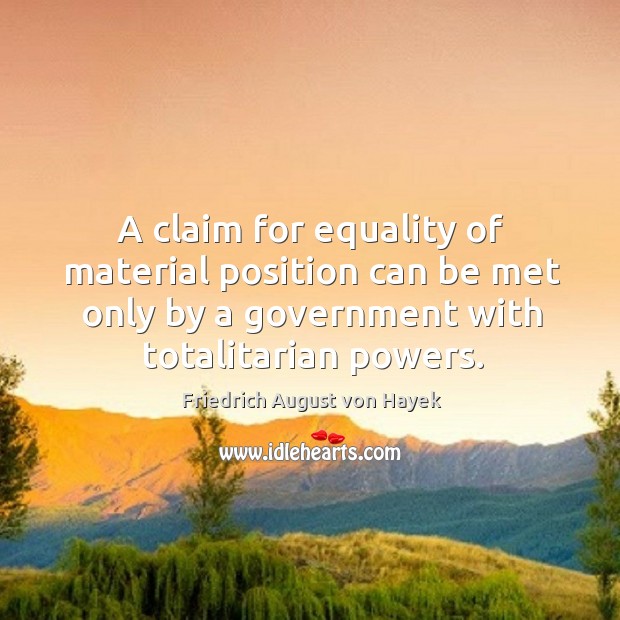 A claim for equality of material position can be met only by a government with totalitarian powers. Friedrich August von Hayek Picture Quote