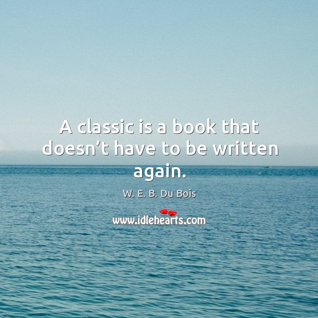 A classic is a book that doesn’t have to be written again. W. E. B. Du Bois Picture Quote