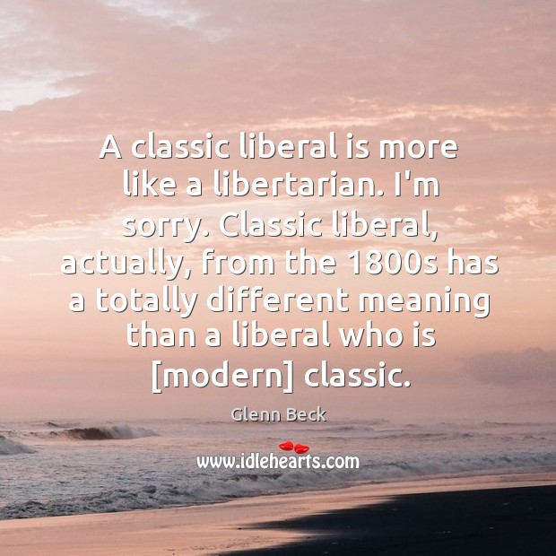 A classic liberal is more like a libertarian. I’m sorry. Classic liberal, Glenn Beck Picture Quote