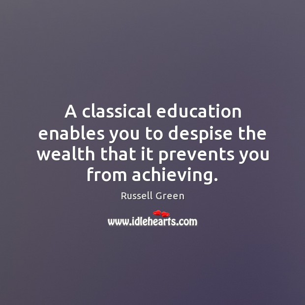 A classical education enables you to despise the wealth that it prevents Russell Green Picture Quote