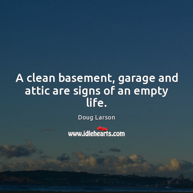 A clean basement, garage and attic are signs of an empty life. Doug Larson Picture Quote