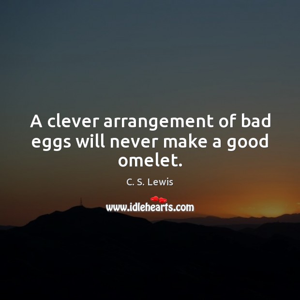 A clever arrangement of bad eggs will never make a good omelet. C. S. Lewis Picture Quote