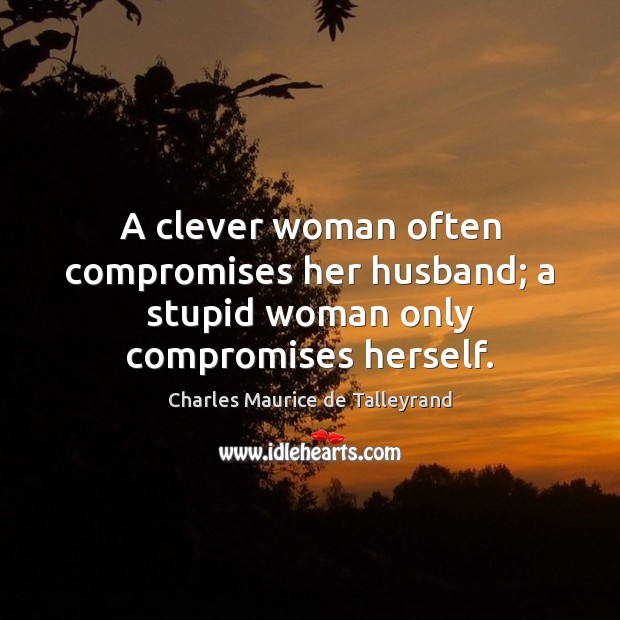A clever woman often compromises her husband; a stupid woman only compromises herself. Image