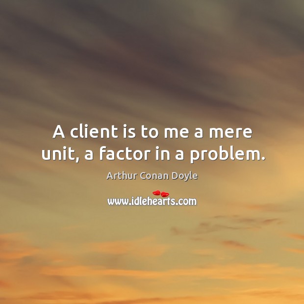 A client is to me a mere unit, a factor in a problem. Arthur Conan Doyle Picture Quote