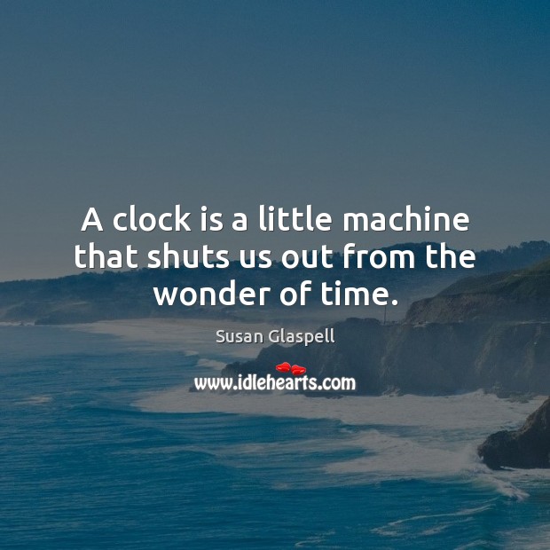 A clock is a little machine that shuts us out from the wonder of time. Susan Glaspell Picture Quote