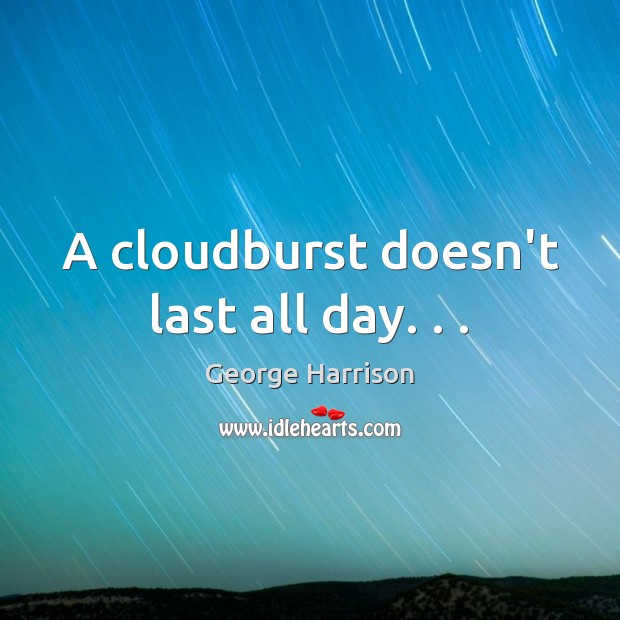 A cloudburst doesn’t last all day. . . George Harrison Picture Quote