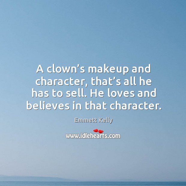 A clown’s makeup and character, that’s all he has to sell. He loves and believes in that character. Emmett Kelly Picture Quote
