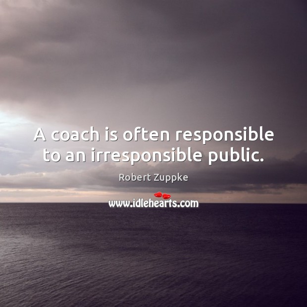 A coach is often responsible to an irresponsible public. Robert Zuppke Picture Quote