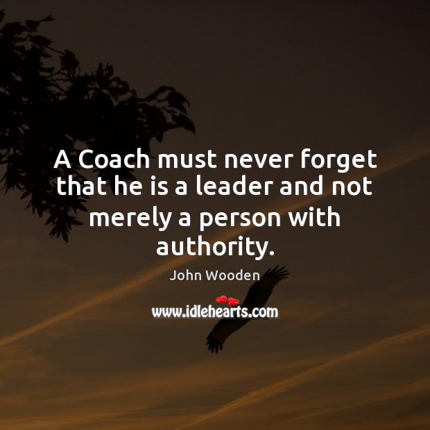 A Coach must never forget that he is a leader and not merely a person with authority. Image