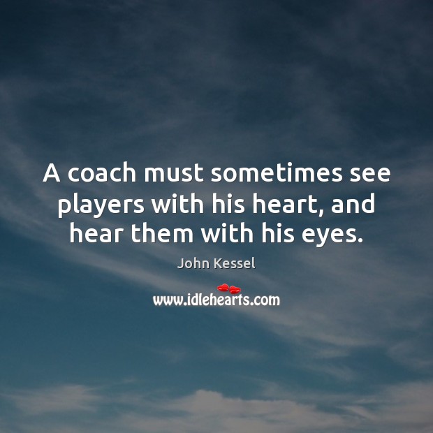A coach must sometimes see players with his heart, and hear them with his eyes. John Kessel Picture Quote