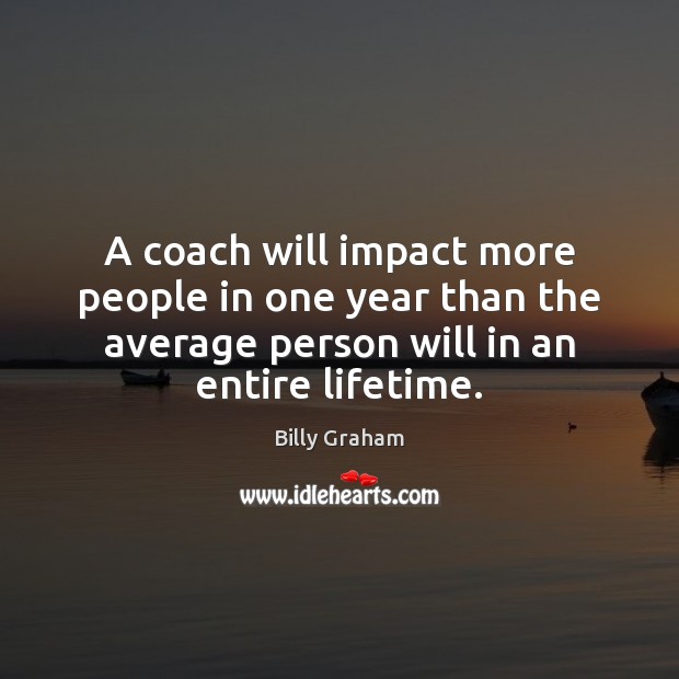 A coach will impact more people in one year than the average Billy Graham Picture Quote