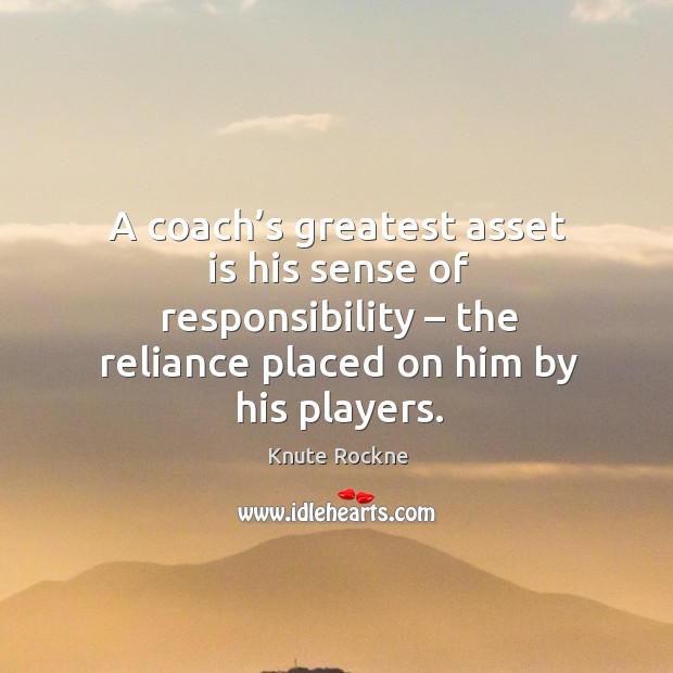 A coach’s greatest asset is his sense of responsibility – the reliance placed on him by his players. Image
