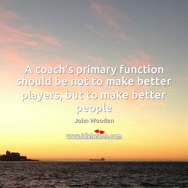 A coach’s primary function should be not to make better players, but to make better people John Wooden Picture Quote