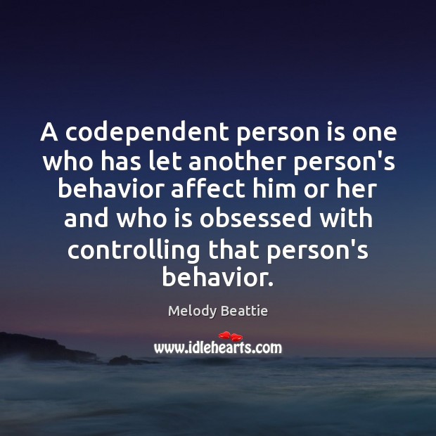 A codependent person is one who has let another person’s behavior affect 