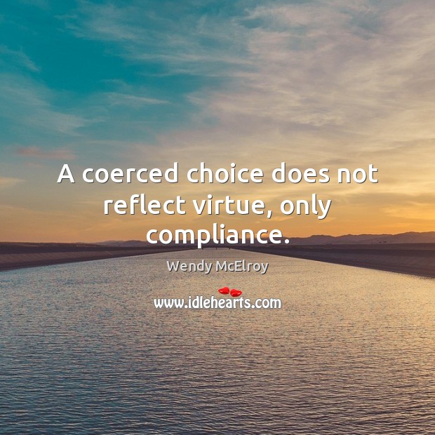 A coerced choice does not reflect virtue, only compliance. Wendy McElroy Picture Quote