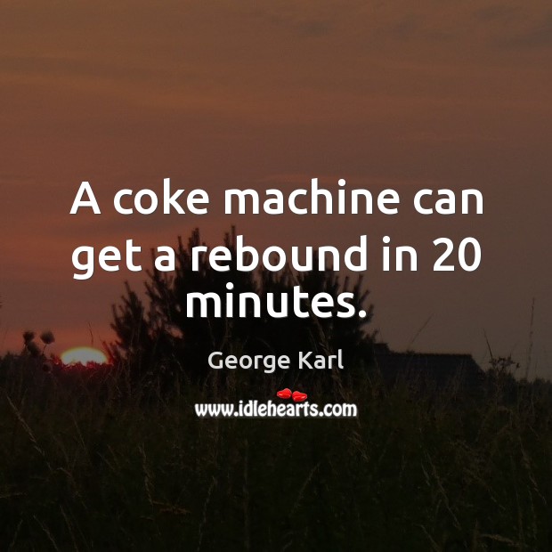 A coke machine can get a rebound in 20 minutes. George Karl Picture Quote