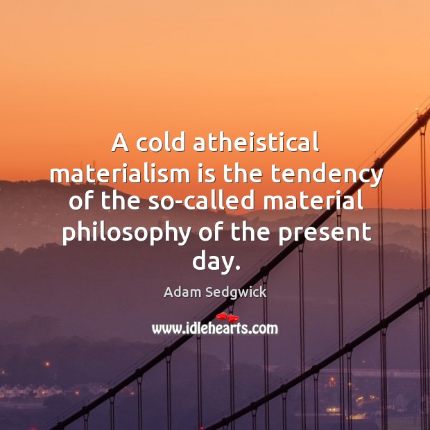 A cold atheistical materialism is the tendency of the so-called material philosophy of the present day. Adam Sedgwick Picture Quote