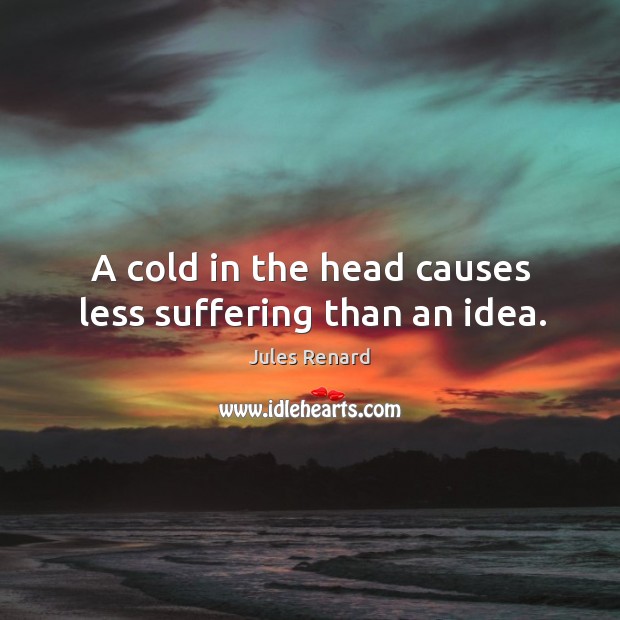 A cold in the head causes less suffering than an idea. Jules Renard Picture Quote