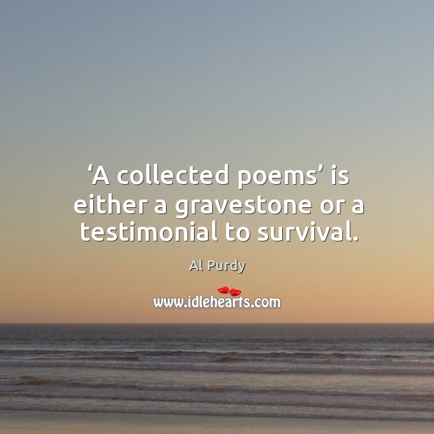 A collected poems is either a gravestone or a testimonial to survival. Al Purdy Picture Quote
