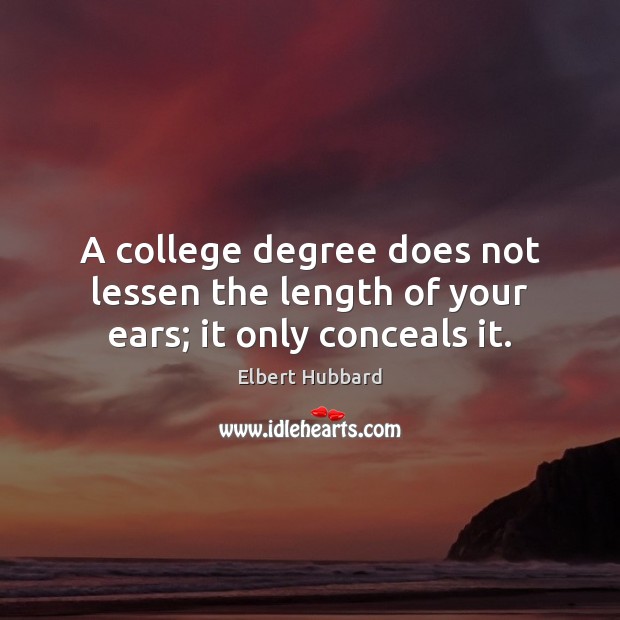 A college degree does not lessen the length of your ears; it only conceals it. Elbert Hubbard Picture Quote