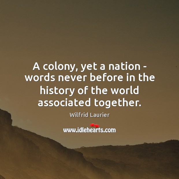 A colony, yet a nation – words never before in the history Wilfrid Laurier Picture Quote