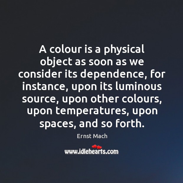 A colour is a physical object as soon as we consider its dependence, for instance Ernst Mach Picture Quote