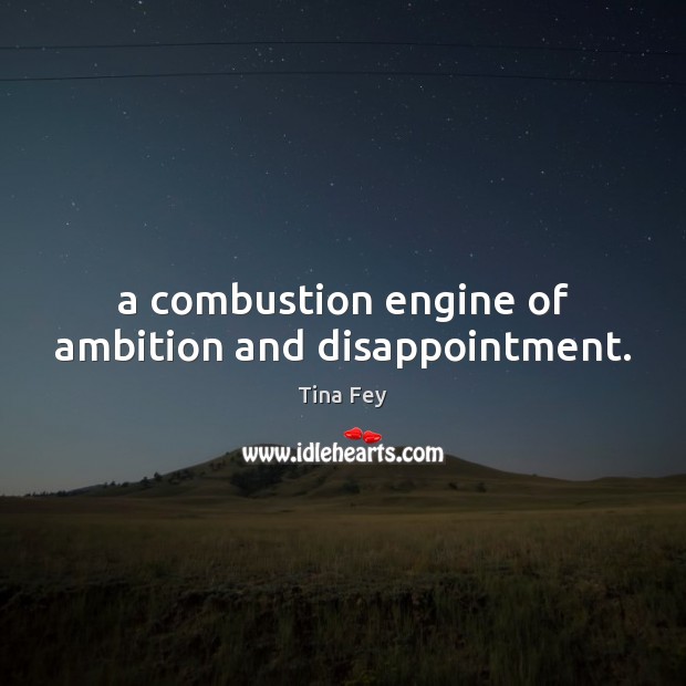 A combustion engine of ambition and disappointment. 