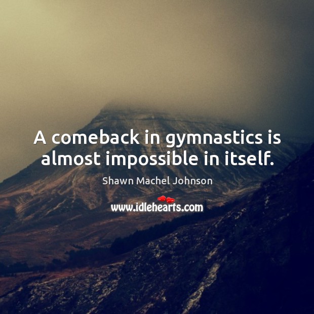 A comeback in gymnastics is almost impossible in itself. Shawn Machel Johnson Picture Quote