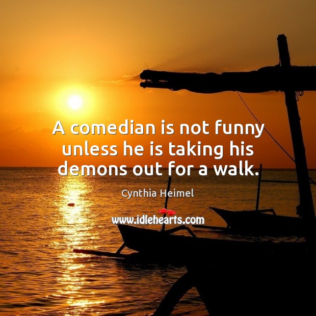 A comedian is not funny unless he is taking his demons out for a walk. Cynthia Heimel Picture Quote