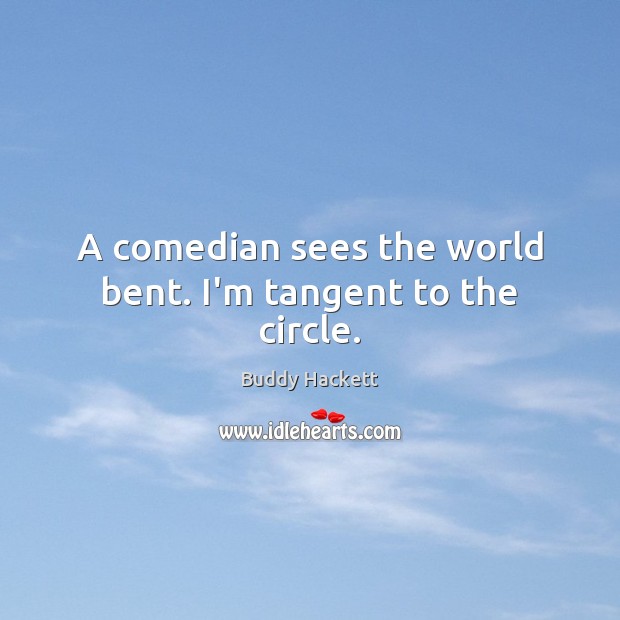 A comedian sees the world bent. I’m tangent to the circle. Image
