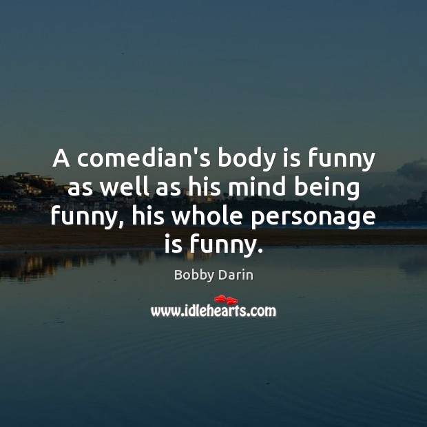 A comedian’s body is funny as well as his mind being funny, his whole personage is funny. Bobby Darin Picture Quote