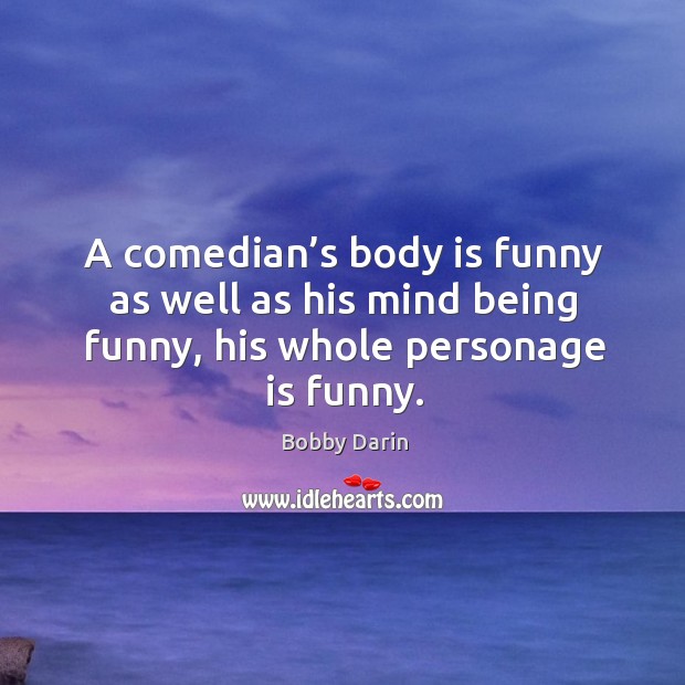 A comedian’s body is funny as well as his mind being funny, his whole personage is funny. 